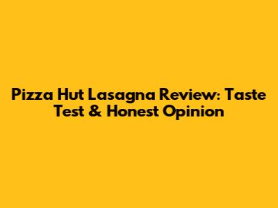 Pizza Hut Lasagna Review: Taste Test & Honest Opinion