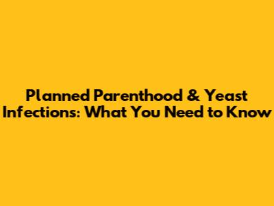 Planned Parenthood & Yeast Infections: What You Need to Know