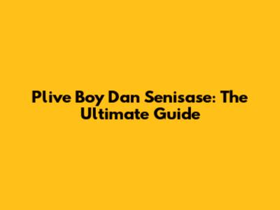 Plive Boy Dan Senisase: The Ultimate Guide