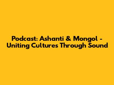 Podcast: Ashanti & Mongol - Uniting Cultures Through Sound