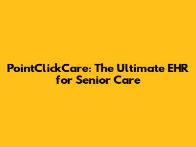PointClickCare: The Ultimate EHR for Senior Care
