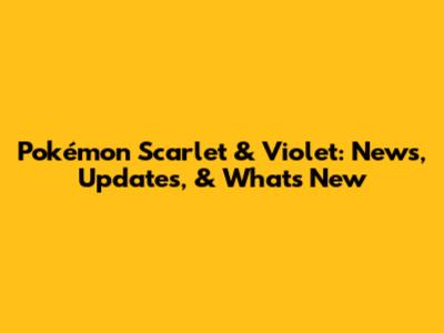 Pokémon Scarlet & Violet: News, Updates, & What's New