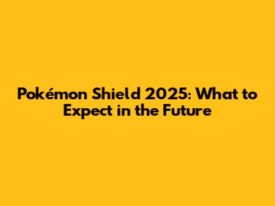 Pokémon Shield 2025: What to Expect in the Future