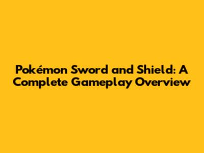 Pokémon Sword and Shield: A Complete Gameplay Overview