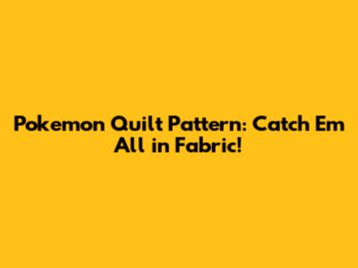 Pokemon Quilt Pattern: Catch 'Em All in Fabric!