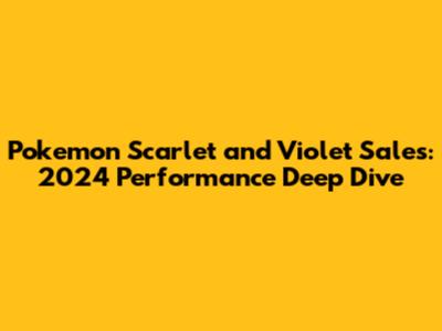 Pokemon Scarlet and Violet Sales: 2024 Performance Deep Dive