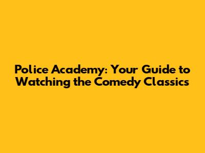 Police Academy: Your Guide to Watching the Comedy Classics