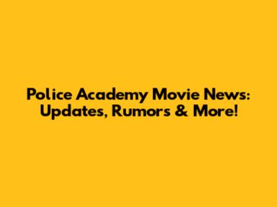 Police Academy Movie News: Updates, Rumors & More!