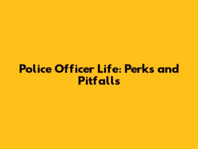 Police Officer Life: Perks and Pitfalls
