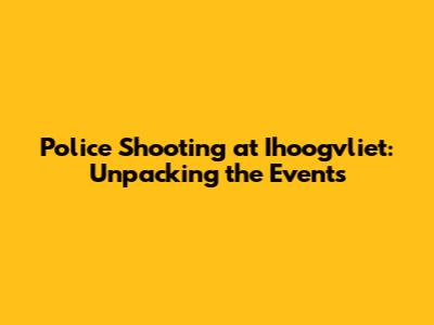 Police Shooting at Ihoogvliet: Unpacking the Events
