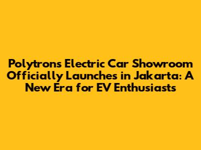 Polytron's Electric Car Showroom Officially Launches in Jakarta: A New Era for EV Enthusiasts