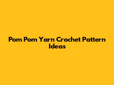 Pom Pom Yarn Crochet Pattern Ideas