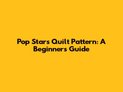 Pop Stars Quilt Pattern: A Beginner's Guide