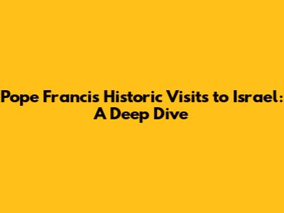 Pope Francis' Historic Visits to Israel: A Deep Dive