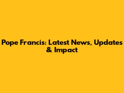 Pope Francis: Latest News, Updates & Impact