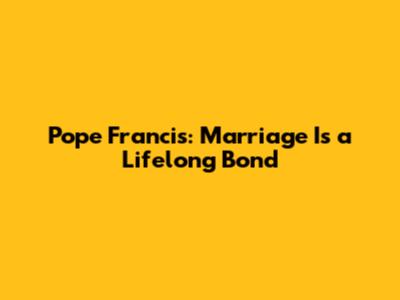Pope Francis: Marriage Is a Lifelong Bond