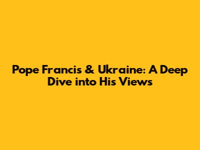 Pope Francis & Ukraine: A Deep Dive into His Views