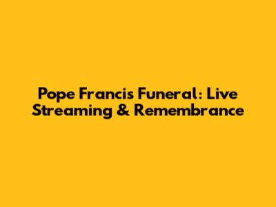 Pope Francis Funeral: Live Streaming & Remembrance