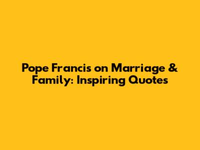 Pope Francis on Marriage & Family: Inspiring Quotes