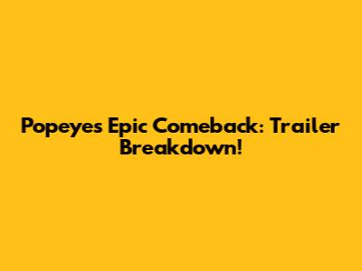 Popeye's Epic Comeback: Trailer Breakdown!