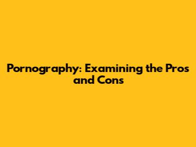 Pornography: Examining the Pros and Cons