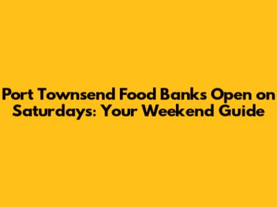 Port Townsend Food Banks Open on Saturdays: Your Weekend Guide