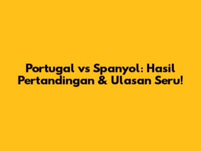 Portugal vs Spanyol: Hasil Pertandingan & Ulasan Seru!