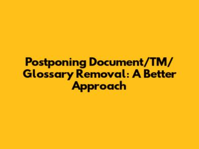 Postponing Document/TM/Glossary Removal: A Better Approach