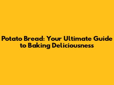 Potato Bread: Your Ultimate Guide to Baking Deliciousness