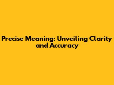 Precise Meaning: Unveiling Clarity and Accuracy
