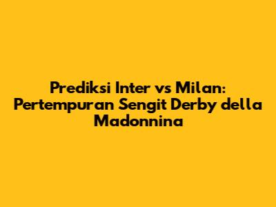 Prediksi Inter vs Milan: Pertempuran Sengit Derby della Madonnina