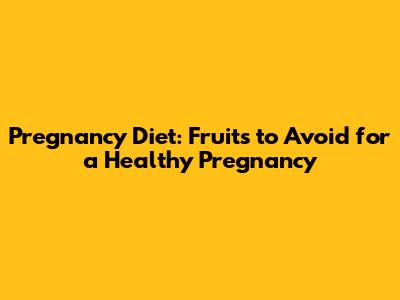 Pregnancy Diet: Fruits to Avoid for a Healthy Pregnancy