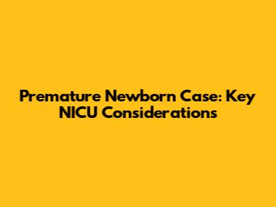 Premature Newborn Case: Key NICU Considerations