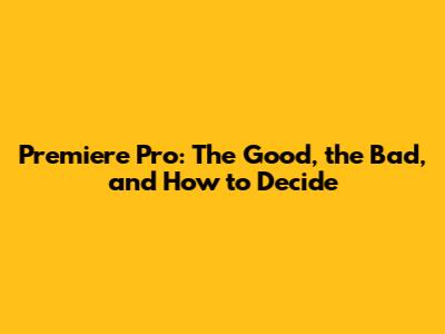 Premiere Pro: The Good, the Bad, and How to Decide