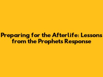 Preparing for the Afterlife: Lessons from the Prophet's Response