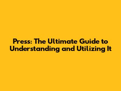 Press: The Ultimate Guide to Understanding and Utilizing It