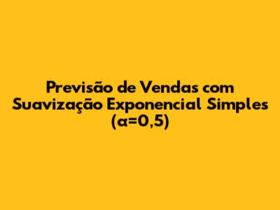 Previsão de Vendas com Suavização Exponencial Simples (α=0,5)