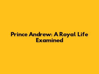 Prince Andrew: A Royal Life Examined