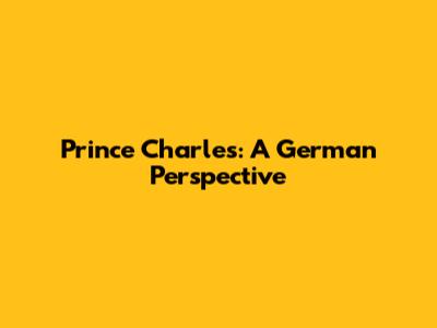 Prince Charles: A German Perspective