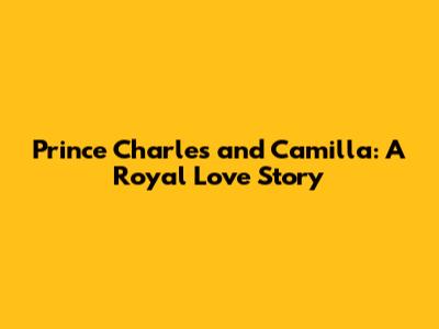 Prince Charles and Camilla: A Royal Love Story