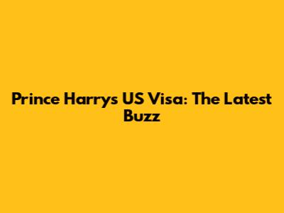 Prince Harry's US Visa: The Latest Buzz