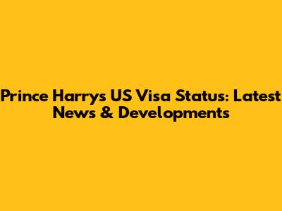 Prince Harry's US Visa Status: Latest News & Developments