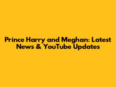 Prince Harry and Meghan: Latest News & YouTube Updates