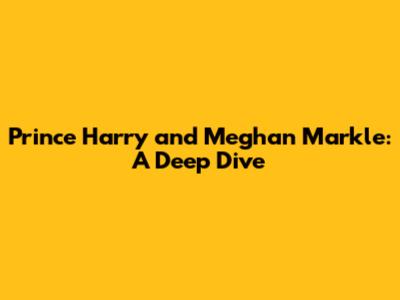 Prince Harry and Meghan Markle: A Deep Dive