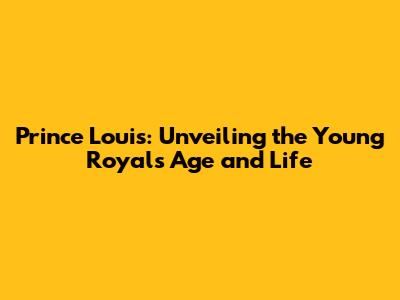 Prince Louis: Unveiling the Young Royal's Age and Life