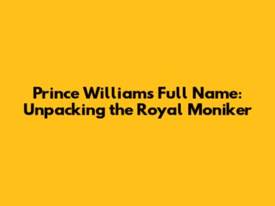 Prince William's Full Name: Unpacking the Royal Moniker