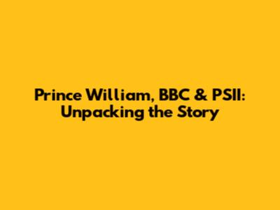 Prince William, BBC & PSII: Unpacking the Story