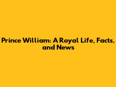 Prince William: A Royal Life, Facts, and News