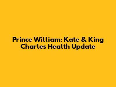 Prince William: Kate & King Charles Health Update