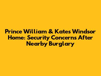 Prince William & Kate's Windsor Home: Security Concerns After Nearby Burglary